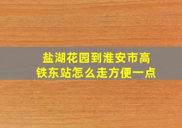 盐湖花园到淮安市高铁东站怎么走方便一点