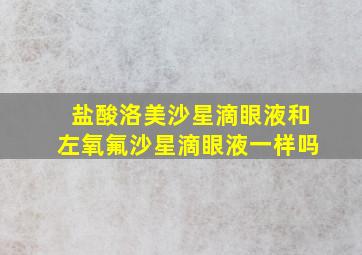 盐酸洛美沙星滴眼液和左氧氟沙星滴眼液一样吗