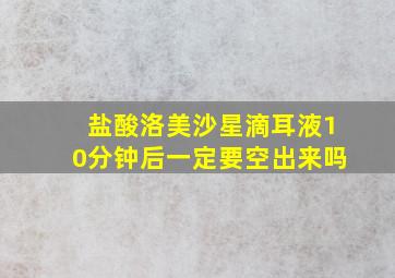 盐酸洛美沙星滴耳液10分钟后一定要空出来吗