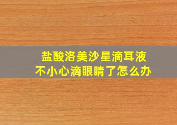 盐酸洛美沙星滴耳液不小心滴眼睛了怎么办