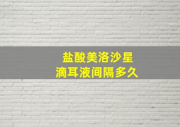 盐酸美洛沙星滴耳液间隔多久