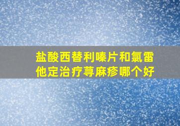 盐酸西替利嗪片和氯雷他定治疗荨麻疹哪个好