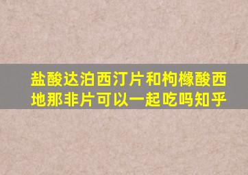 盐酸达泊西汀片和枸橼酸西地那非片可以一起吃吗知乎