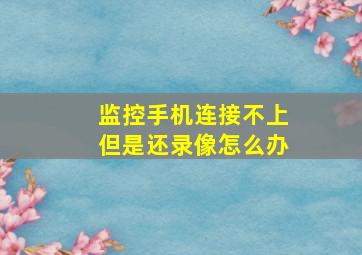 监控手机连接不上但是还录像怎么办