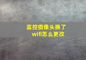 监控摄像头换了wifi怎么更改