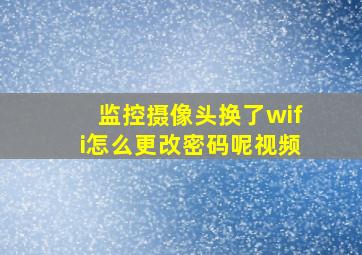 监控摄像头换了wifi怎么更改密码呢视频