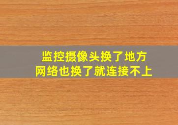 监控摄像头换了地方网络也换了就连接不上