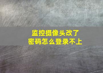 监控摄像头改了密码怎么登录不上