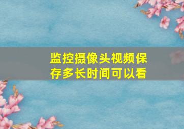 监控摄像头视频保存多长时间可以看