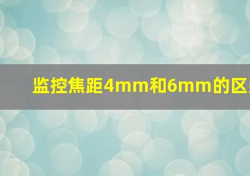 监控焦距4mm和6mm的区别