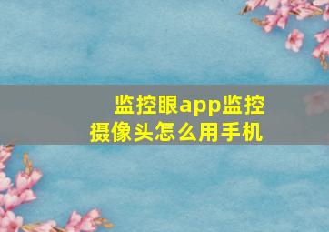 监控眼app监控摄像头怎么用手机