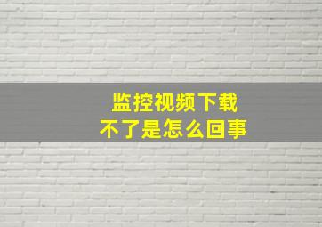 监控视频下载不了是怎么回事