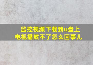 监控视频下载到u盘上电视播放不了怎么回事儿