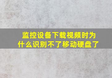 监控设备下载视频时为什么识别不了移动硬盘了