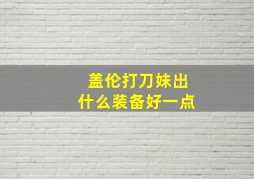 盖伦打刀妹出什么装备好一点