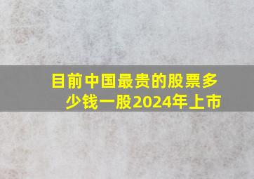 目前中国最贵的股票多少钱一股2024年上市