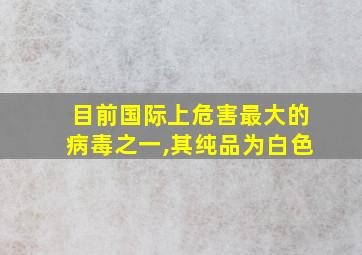 目前国际上危害最大的病毒之一,其纯品为白色