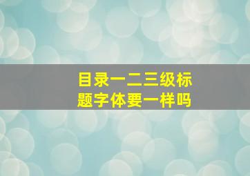 目录一二三级标题字体要一样吗