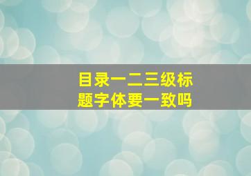 目录一二三级标题字体要一致吗