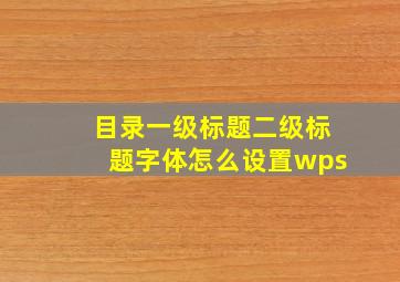 目录一级标题二级标题字体怎么设置wps