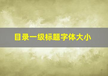 目录一级标题字体大小