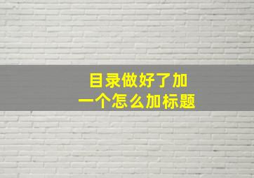 目录做好了加一个怎么加标题