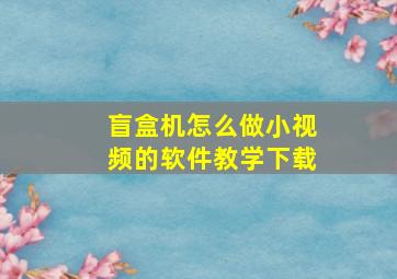 盲盒机怎么做小视频的软件教学下载