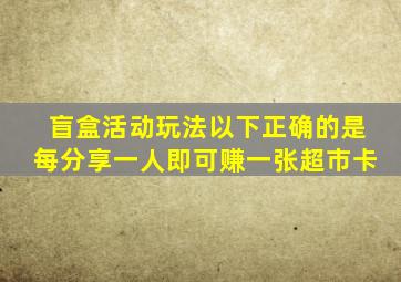 盲盒活动玩法以下正确的是每分享一人即可赚一张超市卡