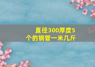 直径300厚度5个的钢管一米几斤