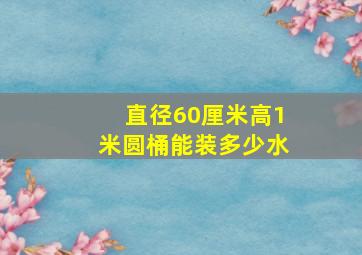 直径60厘米高1米圆桶能装多少水