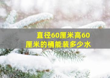 直径60厘米高60厘米的桶能装多少水