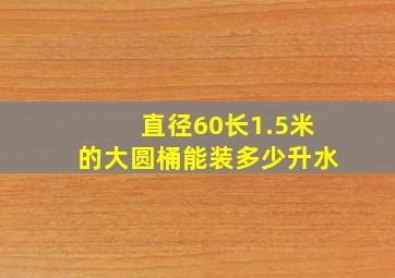 直径60长1.5米的大圆桶能装多少升水