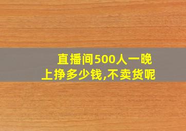 直播间500人一晚上挣多少钱,不卖货呢