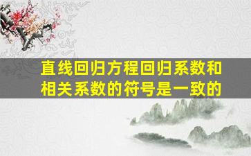 直线回归方程回归系数和相关系数的符号是一致的