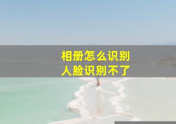 相册怎么识别人脸识别不了