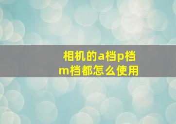 相机的a档p档m档都怎么使用