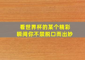 看世界杯的某个精彩瞬间你不禁脱口而出妙