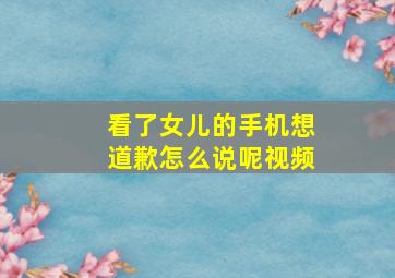 看了女儿的手机想道歉怎么说呢视频