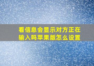 看信息会显示对方正在输入吗苹果版怎么设置