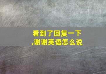 看到了回复一下,谢谢英语怎么说