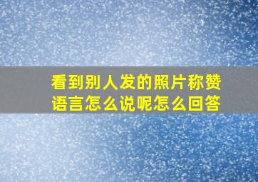 看到别人发的照片称赞语言怎么说呢怎么回答