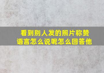 看到别人发的照片称赞语言怎么说呢怎么回答他