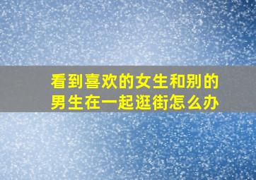 看到喜欢的女生和别的男生在一起逛街怎么办