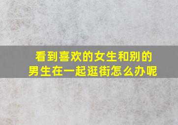 看到喜欢的女生和别的男生在一起逛街怎么办呢