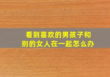 看到喜欢的男孩子和别的女人在一起怎么办