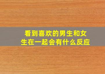 看到喜欢的男生和女生在一起会有什么反应