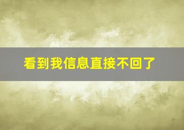 看到我信息直接不回了