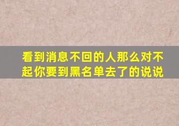 看到消息不回的人那么对不起你要到黑名单去了的说说