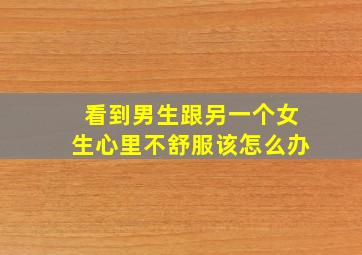 看到男生跟另一个女生心里不舒服该怎么办