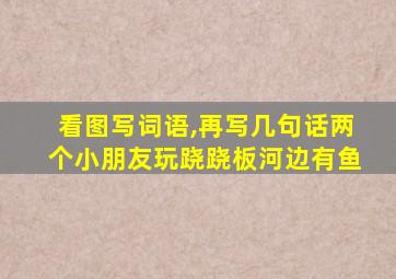 看图写词语,再写几句话两个小朋友玩跷跷板河边有鱼